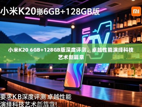 小米K20 6GB+128GB版深度评测，卓越性能演绎科技艺术新篇章
