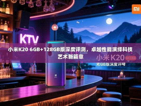 小米K20 6GB+128GB版深度评测，卓越性能演绎科技艺术新篇章