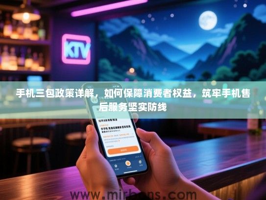 手机三包政策详解，如何保障消费者权益，筑牢手机售后服务坚实防线