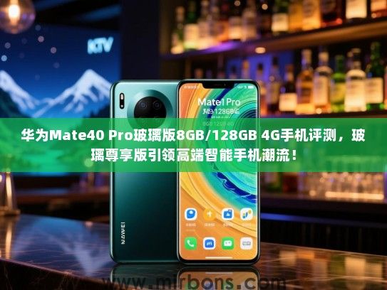 华为Mate40 Pro玻璃版8GB/128GB 4G手机评测，玻璃尊享版引领高端智能手机潮流！