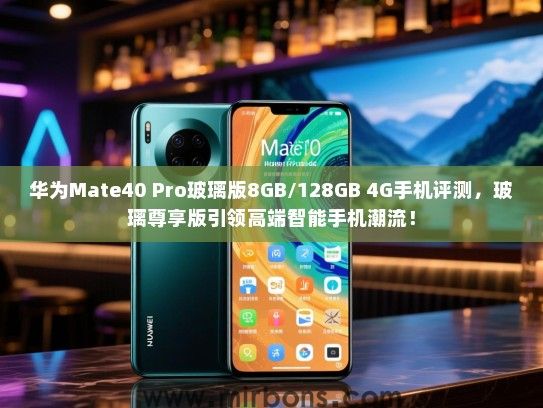 华为Mate40 Pro玻璃版8GB/128GB 4G手机评测，玻璃尊享版引领高端智能手机潮流！