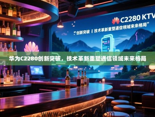 华为C2280创新突破，技术革新重塑通信领域未来格局