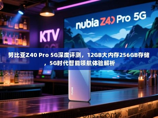 努比亚Z40 Pro 5G深度评测，12GB大内存256GB存储，5G时代智能领航体验解析