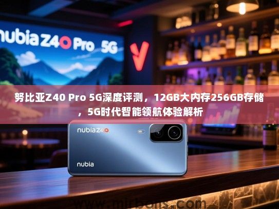 努比亚Z40 Pro 5G深度评测，12GB大内存256GB存储，5G时代智能领航体验解析