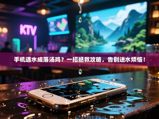 手机遇水成落汤鸡？一招拯救攻略，告别进水烦恼！