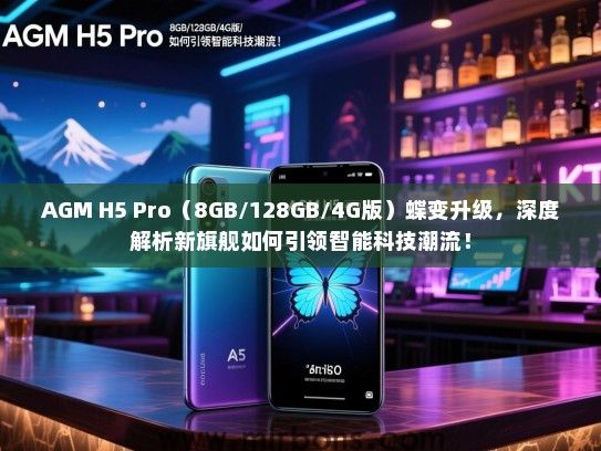AGM H5 Pro（8GB/128GB/4G版）蝶变升级，深度解析新旗舰如何引领智能科技潮流！
