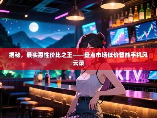 揭秘，最实惠性价比之王——盘点市场低价智能手机风云录
