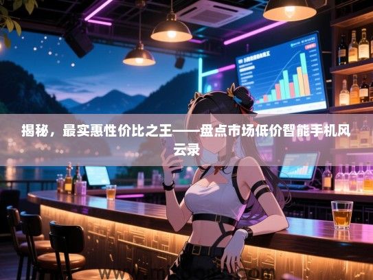 揭秘，最实惠性价比之王——盘点市场低价智能手机风云录