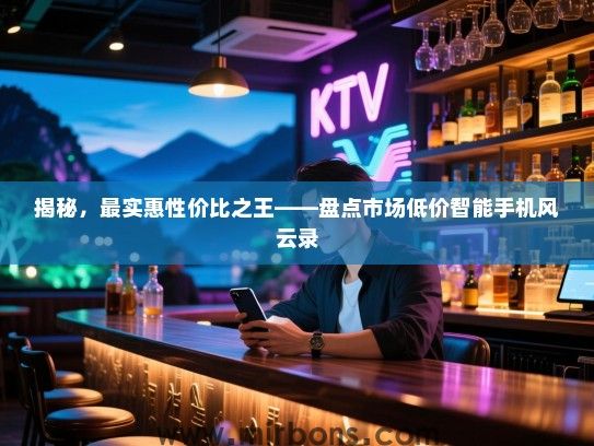 揭秘，最实惠性价比之王——盘点市场低价智能手机风云录