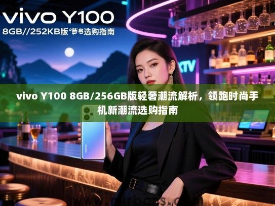 vivo Y100 8GB/256GB版轻奢潮流解析，领跑时尚手机新潮流选购指南