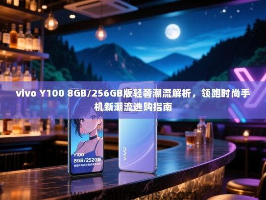 vivo Y100 8GB/256GB版轻奢潮流解析，领跑时尚手机新潮流选购指南
