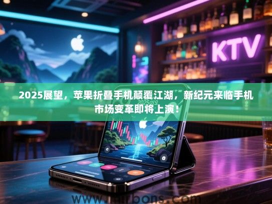 2025展望，苹果折叠手机颠覆江湖，新纪元来临手机市场变革即将上演！