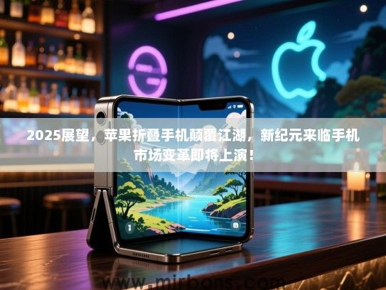 2025展望，苹果折叠手机颠覆江湖，新纪元来临手机市场变革即将上演！