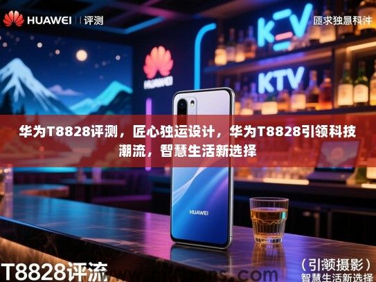 华为T8828评测，匠心独运设计，华为T8828引领科技潮流，智慧生活新选择