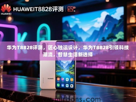 华为T8828评测，匠心独运设计，华为T8828引领科技潮流，智慧生活新选择