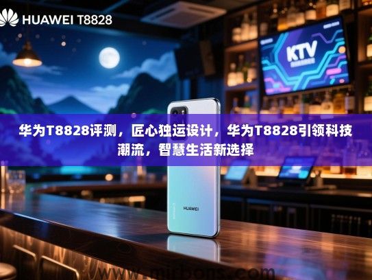 华为T8828评测，匠心独运设计，华为T8828引领科技潮流，智慧生活新选择