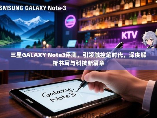 三星GALAXY Note3评测，引领触控笔时代，深度解析书写与科技新篇章