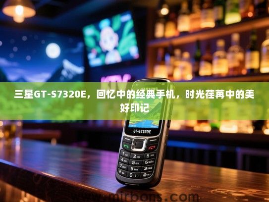 三星GT-S7320E，回忆中的经典手机，时光荏苒中的美好印记