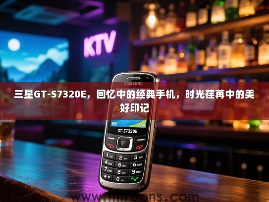 三星GT-S7320E，回忆中的经典手机，时光荏苒中的美好印记