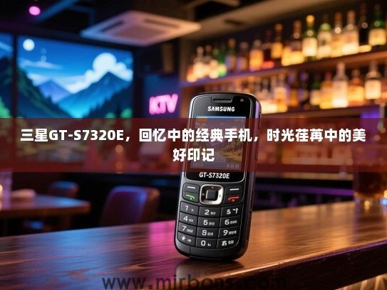 三星GT-S7320E，回忆中的经典手机，时光荏苒中的美好印记