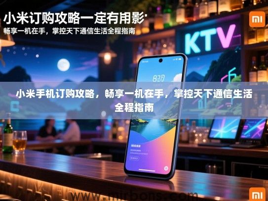 小米手机订购攻略，畅享一机在手，掌控天下通信生活全程指南