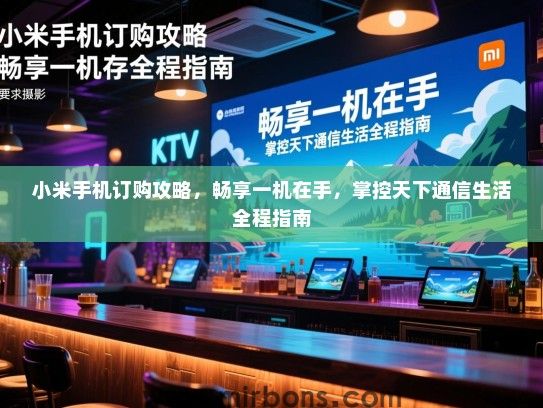 小米手机订购攻略，畅享一机在手，掌控天下通信生活全程指南