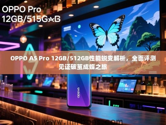 OPPO A5 Pro 12GB/512GB性能蜕变解析，全面评测见证破茧成蝶之旅