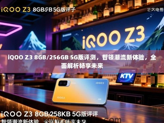 iQOO Z3 8GB/256GB 5G版评测，智领潮流新体验，全面解析畅享未来