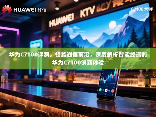 华为C7100评测，领跑通信前沿，深度解析智能终端的华为C7100创新体验