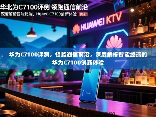 华为C7100评测，领跑通信前沿，深度解析智能终端的华为C7100创新体验