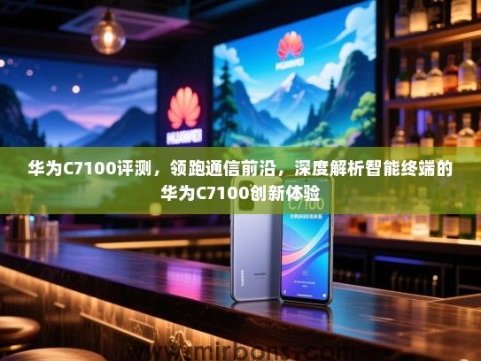 华为C7100评测，领跑通信前沿，深度解析智能终端的华为C7100创新体验