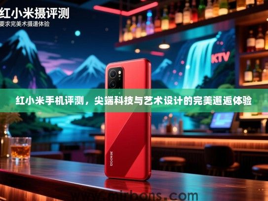 红小米手机评测，尖端科技与艺术设计的完美邂逅体验