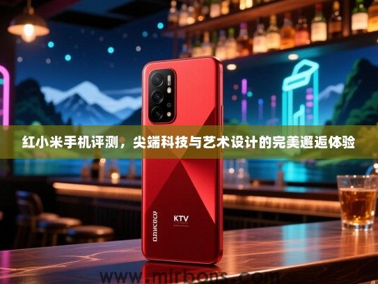 红小米手机评测，尖端科技与艺术设计的完美邂逅体验