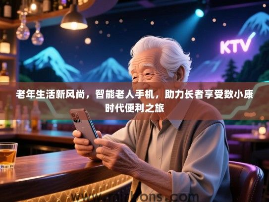 老年生活新风尚，智能老人手机，助力长者享受数小康时代便利之旅