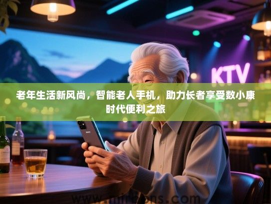 老年生活新风尚，智能老人手机，助力长者享受数小康时代便利之旅