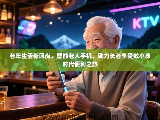 老年生活新风尚，智能老人手机，助力长者享受数小康时代便利之旅