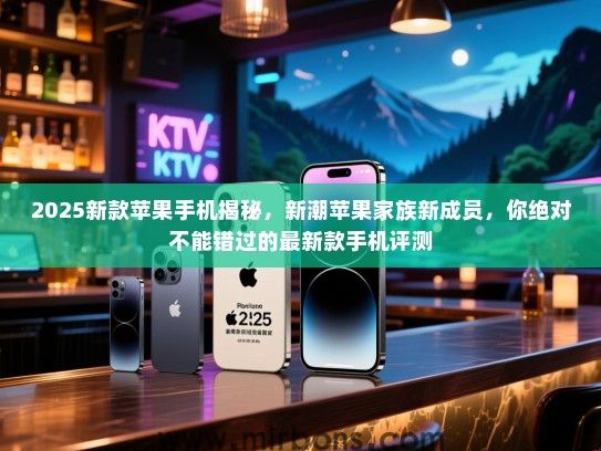 2025新款苹果手机揭秘，新潮苹果家族新成员，你绝对不能错过的最新款手机评测
