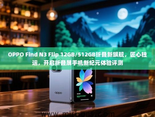 OPPO Find N3 Flip 12GB/512GB折叠新旗舰，匠心独运，开启折叠屏手机新纪元体验评测
