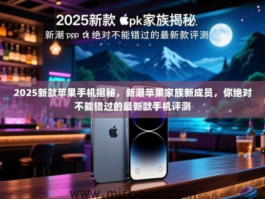 2025新款苹果手机揭秘，新潮苹果家族新成员，你绝对不能错过的最新款手机评测