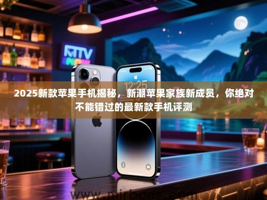 2025新款苹果手机揭秘，新潮苹果家族新成员，你绝对不能错过的最新款手机评测