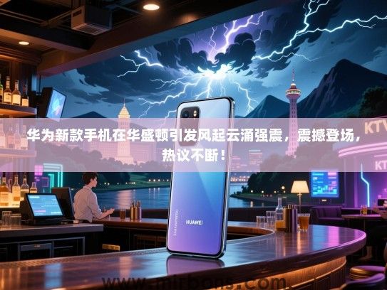 华为新款手机在华盛顿引发风起云涌强震，震撼登场，热议不断！