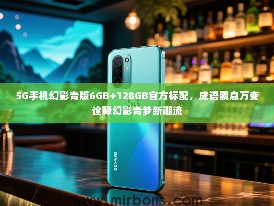 5G手机幻影青版6GB+128GB官方标配，成语瞬息万变诠释幻影青梦新潮流