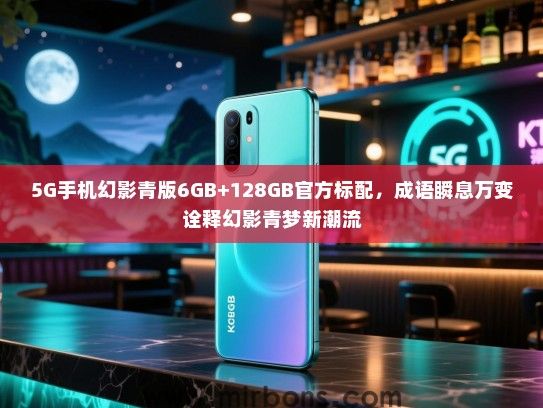 5G手机幻影青版6GB+128GB官方标配，成语瞬息万变诠释幻影青梦新潮流