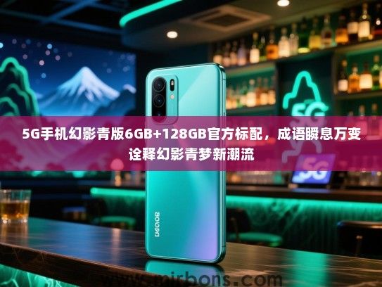 5G手机幻影青版6GB+128GB官方标配，成语瞬息万变诠释幻影青梦新潮流