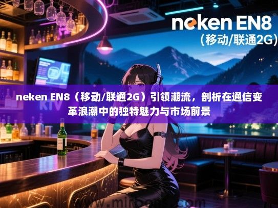 neken EN8（移动/联通2G）引领潮流，剖析在通信变革浪潮中的独特魅力与市场前景