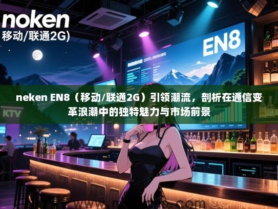 neken EN8（移动/联通2G）引领潮流，剖析在通信变革浪潮中的独特魅力与市场前景