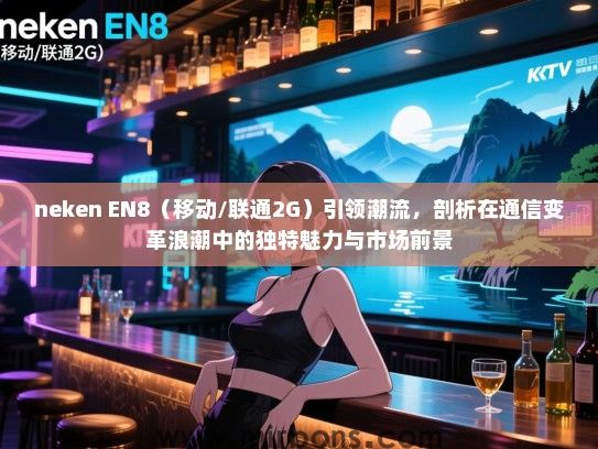 neken EN8（移动/联通2G）引领潮流，剖析在通信变革浪潮中的独特魅力与市场前景