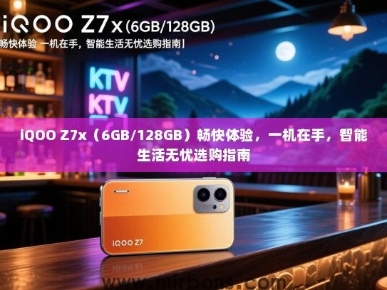 iQOO Z7x（6GB/128GB）畅快体验，一机在手，智能生活无忧选购指南