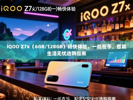 iQOO Z7x（6GB/128GB）畅快体验，一机在手，智能生活无忧选购指南