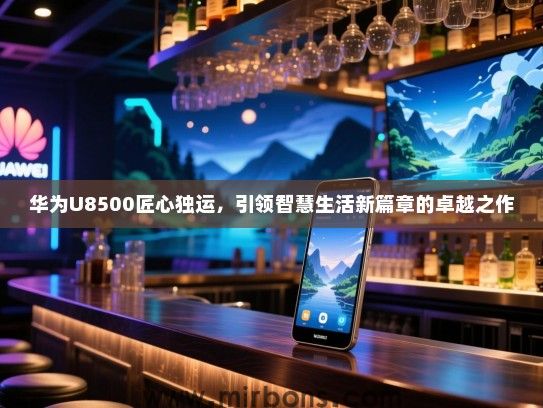 华为U8500匠心独运，引领智慧生活新篇章的卓越之作